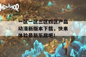 一区一区三区四区产品动漫新版本下载，快来体验最新乐趣吧！