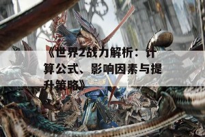 《世界2战力解析：计算公式、影响因素与提升策略》