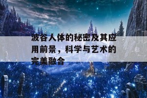 波谷人体的秘密及其应用前景，科学与艺术的完美融合