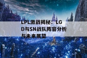 LPL激战揭秘：LGD与SN战队阵容分析与未来展望