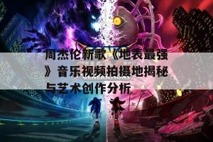 周杰伦新歌《地表最强》音乐视频拍摄地揭秘与艺术创作分析