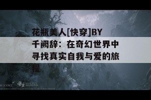 花瓶美人[快穿]BY千阙辞：在奇幻世界中寻找真实自我与爱的旅程