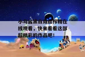 小乌酱黑白双丝榨精在线观看，快来看看这部超精彩的作品吧！