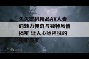 久久密桃精品AV人妻的魅力传奇与独特风情揭密 让人心驰神往的视听盛宴