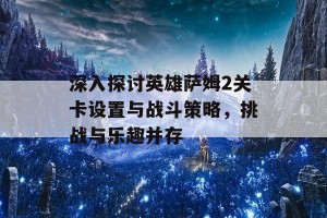 深入探讨英雄萨姆2关卡设置与战斗策略，挑战与乐趣并存