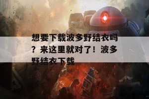 想要下载波多野结衣吗？来这里就对了！波多野结衣下载