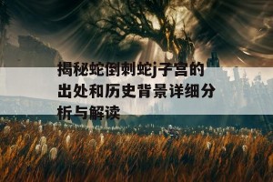 揭秘蛇倒刺蛇j子宫的出处和历史背景详细分析与解读