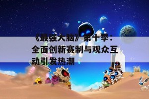 《最强大脑》第十季：全面创新赛制与观众互动引发热潮