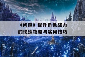 《问道》提升角色战力的快速攻略与实用技巧