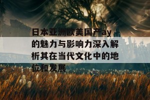 日本亚洲欧美国产ay的魅力与影响力深入解析其在当代文化中的地位和发展