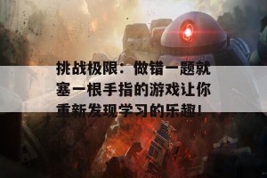 挑战极限：做错一题就塞一根手指的游戏让你重新发现学习的乐趣！