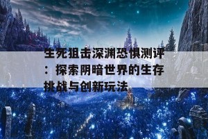 生死狙击深渊恐惧测评：探索阴暗世界的生存挑战与创新玩法