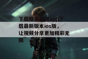 下载榴莲微视app下载最新版本ios版，让视频分享更加精彩无限