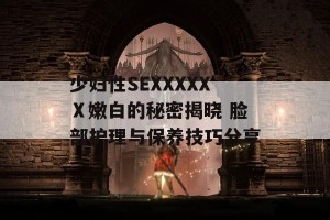 少妇性SEXXXXXⅩ嫩白的秘密揭晓 脸部护理与保养技巧分享