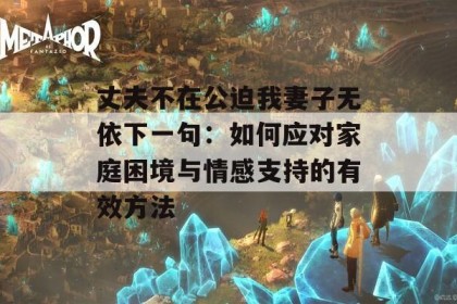 丈夫不在公迫我妻子无依下一句：如何应对家庭困境与情感支持的有效方法