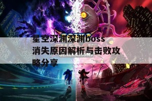 星空深渊深渊boss消失原因解析与击败攻略分享