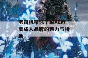 老司机带你了解AE欧美成人品牌的魅力与特色