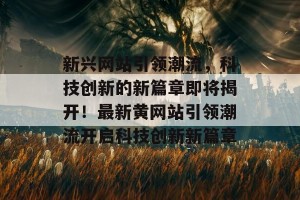 新兴网站引领潮流，科技创新的新篇章即将揭开！最新黄网站引领潮流开启科技创新新篇章