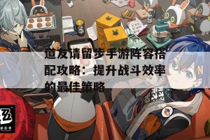 道友请留步手游阵容搭配攻略：提升战斗效率的最佳策略