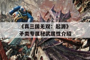 《真三国无双：起源》矛类专属秘武属性介绍