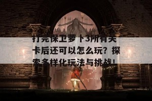 打完保卫萝卜3所有关卡后还可以怎么玩？探索多样化玩法与挑战！