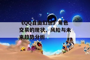 《QQ自由幻想》角色交易的现状、风险与未来趋势分析