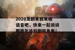 2020发剧本我来喘语音吧，快来一起说说那些年追的剧和角色！