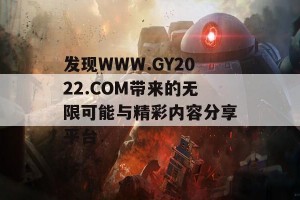 发现WWW.GY2022.COM带来的无限可能与精彩内容分享平台