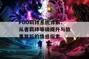 FGO羁绊系统详解：从者羁绊等级提升与故事背后的情感探索