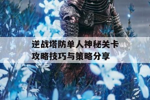 逆战塔防单人神秘关卡攻略技巧与策略分享