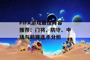 FIFA游戏最佳阵容推荐：门将、防守、中场与前锋选手分析