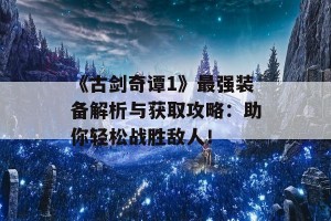 《古剑奇谭1》最强装备解析与获取攻略：助你轻松战胜敌人！