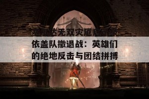 塞尔达无双灾厄启示录依盖队撤退战：英雄们的绝地反击与团结拼搏！