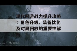 现代网游战力提升攻略：角色升级、装备优化及对局回放的重要性解析