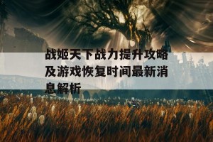 战姬天下战力提升攻略及游戏恢复时间最新消息解析