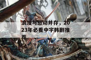 浪漫与感动并存，2023年必看中字韩剧推荐