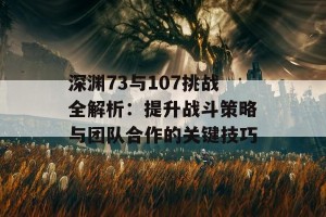 深渊73与107挑战全解析：提升战斗策略与团队合作的关键技巧