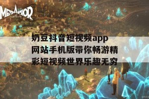 奶豆抖音短视频app网站手机版带你畅游精彩短视频世界乐趣无穷