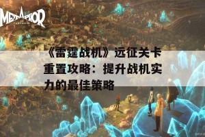 《雷霆战机》远征关卡重置攻略：提升战机实力的最佳策略