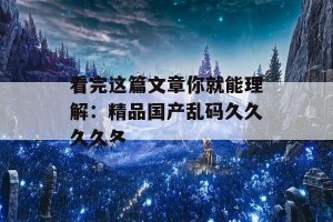 看完这篇文章你就能理解：精品国产乱码久久久久夂