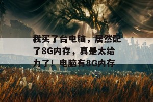 我买了台电脑，居然配了8G内存，真是太给力了！电脑有8G内存