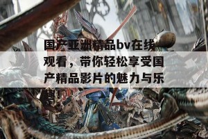 国产亚洲精品bv在线观看，带你轻松享受国产精品影片的魅力与乐趣！