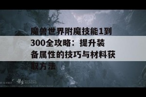 魔兽世界附魔技能1到300全攻略：提升装备属性的技巧与材料获取方法