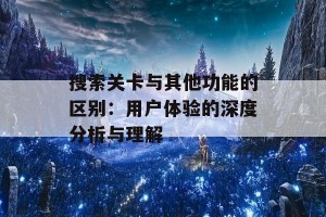 搜索关卡与其他功能的区别：用户体验的深度分析与理解