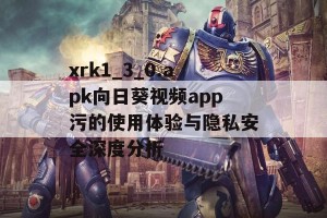 xrk1_3_0.apk向日葵视频app污的使用体验与隐私安全深度分析