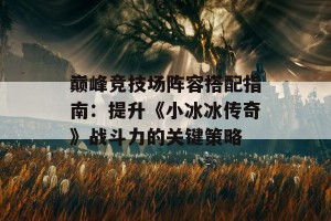 巅峰竞技场阵容搭配指南：提升《小冰冰传奇》战斗力的关键策略