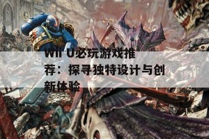 Wii U必玩游戏推荐：探寻独特设计与创新体验