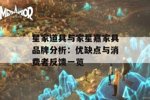 星家道具与家星嘉家具品牌分析：优缺点与消费者反馈一览