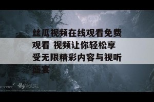 丝瓜视频在线观看免费观看 视频让你轻松享受无限精彩内容与视听盛宴