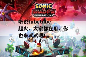 听说tubetube超火，大家都在用，你也来试试吧！